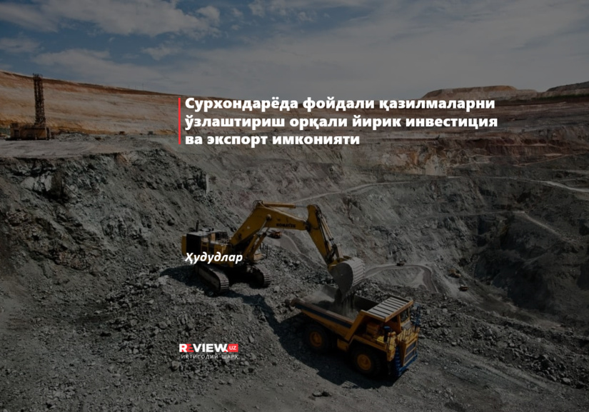 Сурхондарёда фойдали қазилмаларни ўзлаштириш орқали йирик инвестиция ва экспорт имконияти