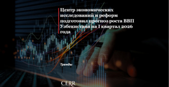Центр экономических исследований и реформ подготовил прогноз роста ВВП Узбекистана на I квартал 2026 года