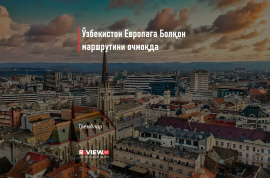 Ўзбекистон Европага Болқон маршрутини очмоқда