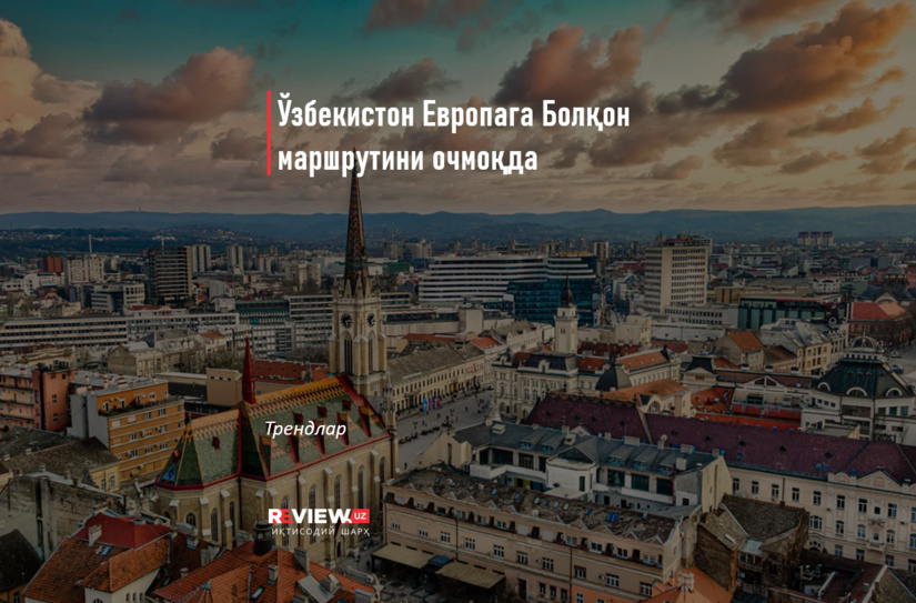 Ўзбекистон Европага Болқон маршрутини очмоқда