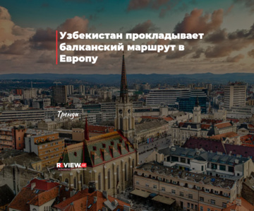 Узбекистан прокладывает балканский маршрут в Европу
