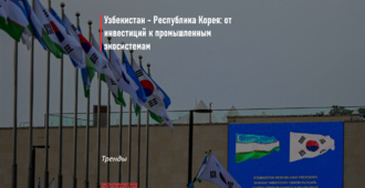 Узбекистан - Республика Корея: от инвестиций к промышленным экосистемам